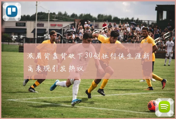 浓眉背靠背砍下30创独行侠生涯新高表现引发热议