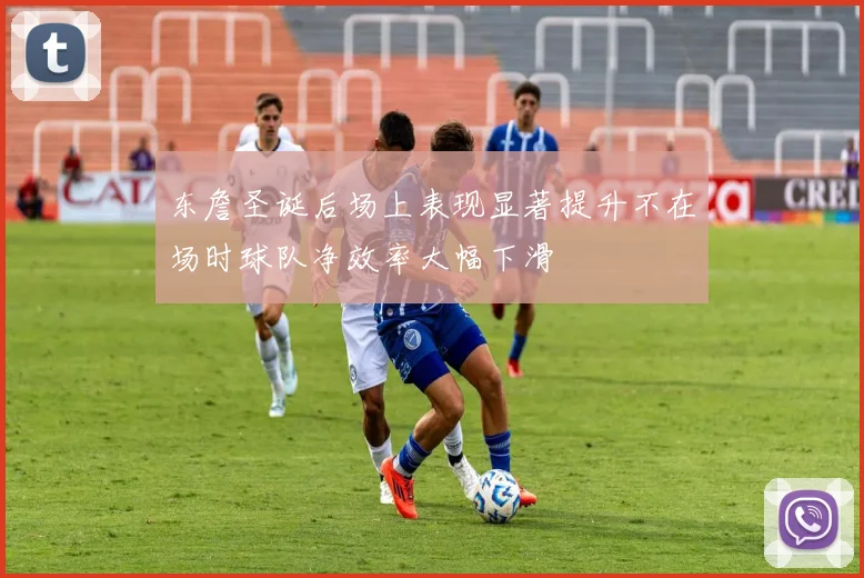 东詹圣诞后场上表现显著提升不在场时球队净效率大幅下滑