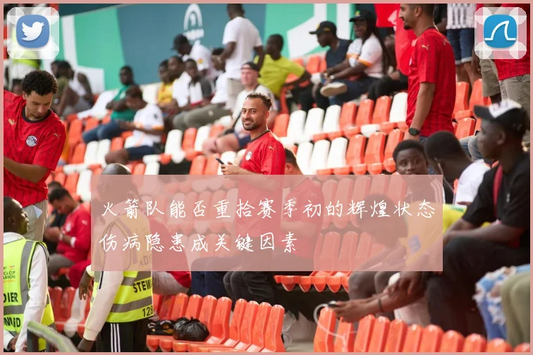 火箭队能否重拾赛季初的辉煌状态伤病隐患成关键因素