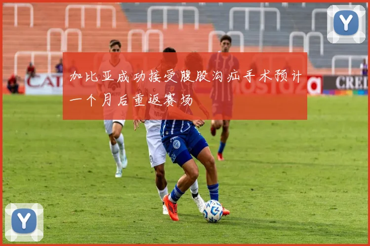 加比亚成功接受腹股沟疝手术预计一个月后重返赛场