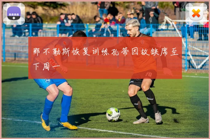 那不勒斯恢复训练孔蒂因故缺席至下周一