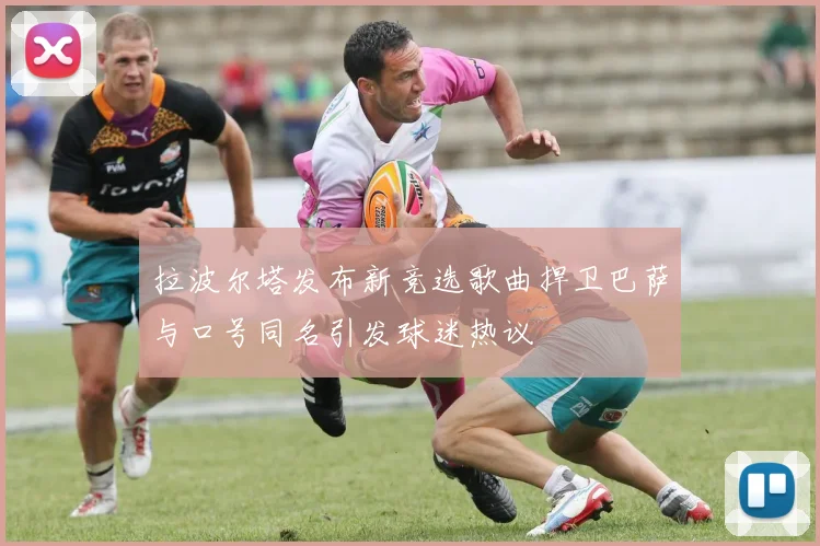 拉波尔塔发布新竞选歌曲捍卫巴萨与口号同名引发球迷热议