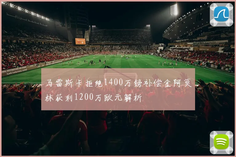 马雷斯卡拒绝1400万镑补偿金阿莫林获利1200万欧元解析