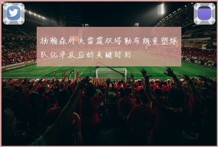 杨瀚森对决雷霆双塔勒布朗重塑球队化学反应的关键时刻