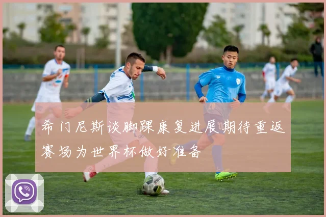 希门尼斯谈脚踝康复进展期待重返赛场为世界杯做好准备