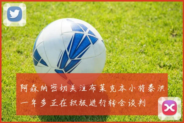 阿森纳密切关注布莱克本小将泰洪一年多正在积极进行转会谈判