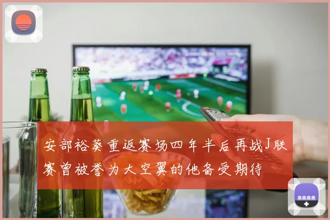 安部裕葵重返赛场四年半后再战J联赛曾被誉为大空翼的他备受期待