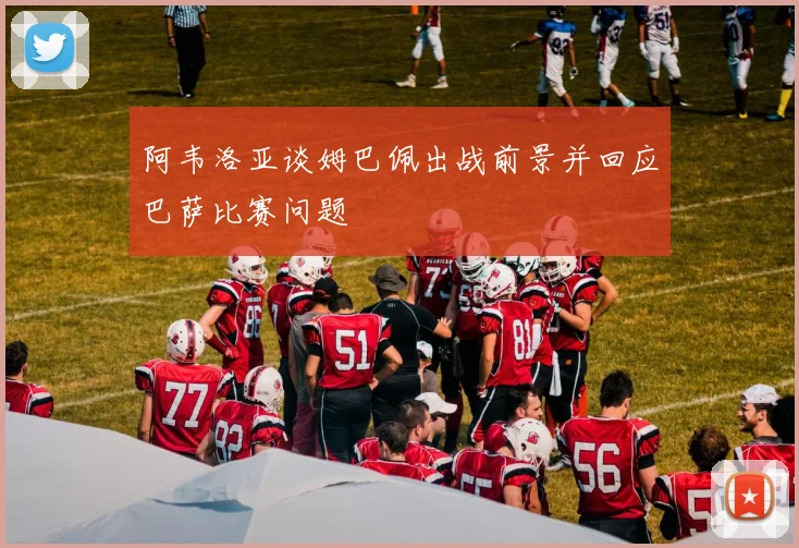 阿韦洛亚谈姆巴佩出战前景并回应巴萨比赛问题
