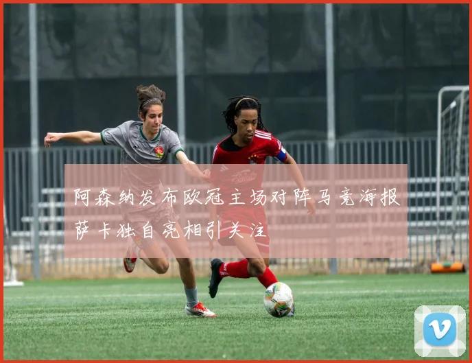 阿森纳发布欧冠主场对阵马竞海报萨卡独自亮相引关注