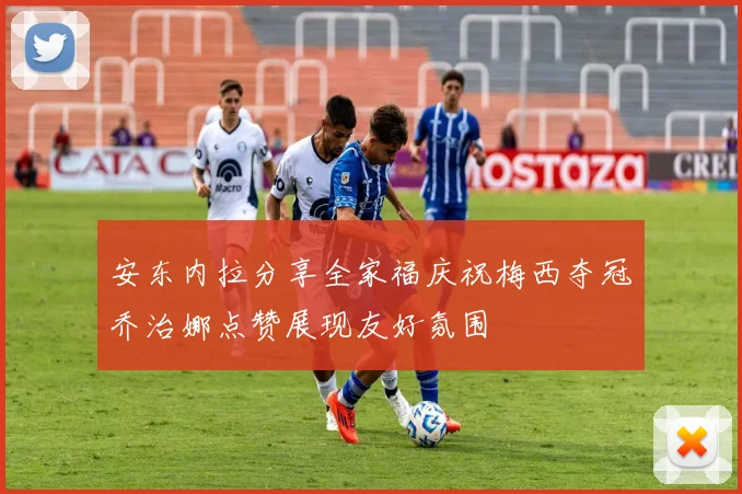 安东内拉分享全家福庆祝梅西夺冠乔治娜点赞展现友好氛围