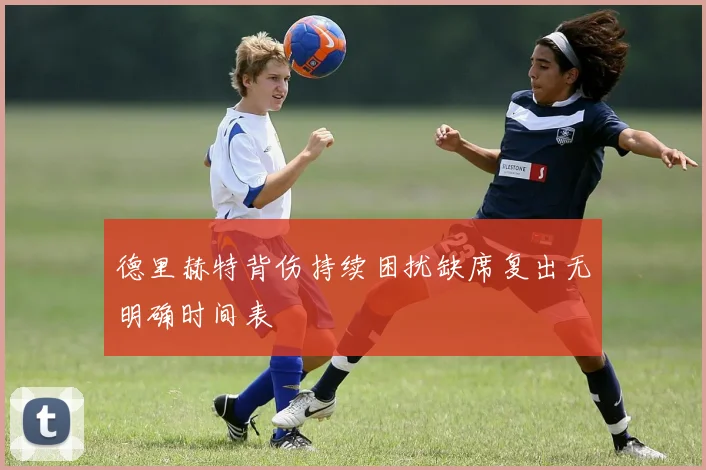 德里赫特背伤持续困扰缺席复出无明确时间表