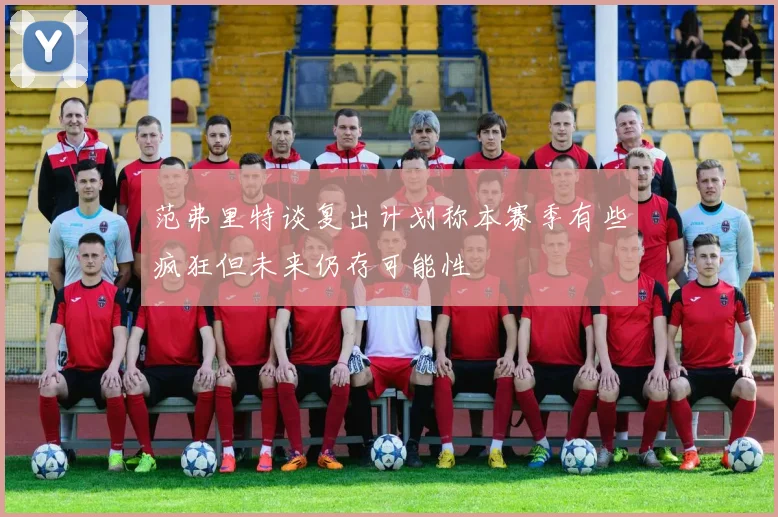 范弗里特谈复出计划称本赛季有些疯狂但未来仍存可能性
