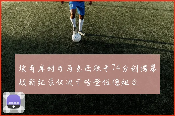埃奇库姆与马克西联手74分创揭幕战新纪录仅次于哈登伍德组合