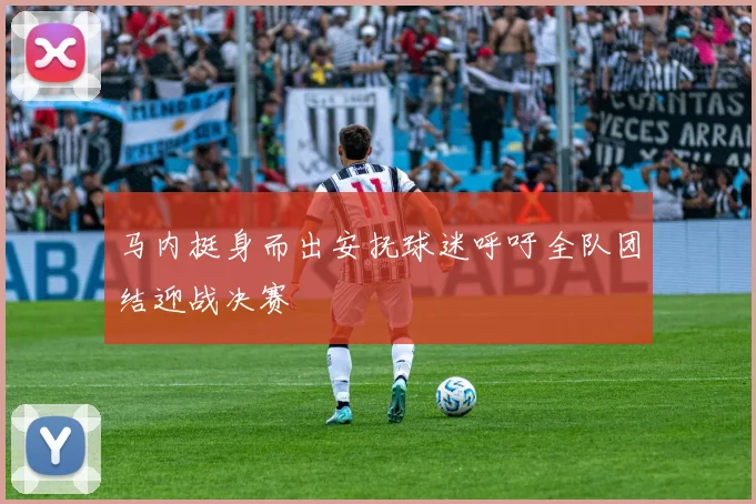 马内挺身而出安抚球迷呼吁全队团结迎战决赛