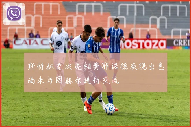 斯特林首次亮相费耶诺德表现出色尚未与图赫尔进行交流
