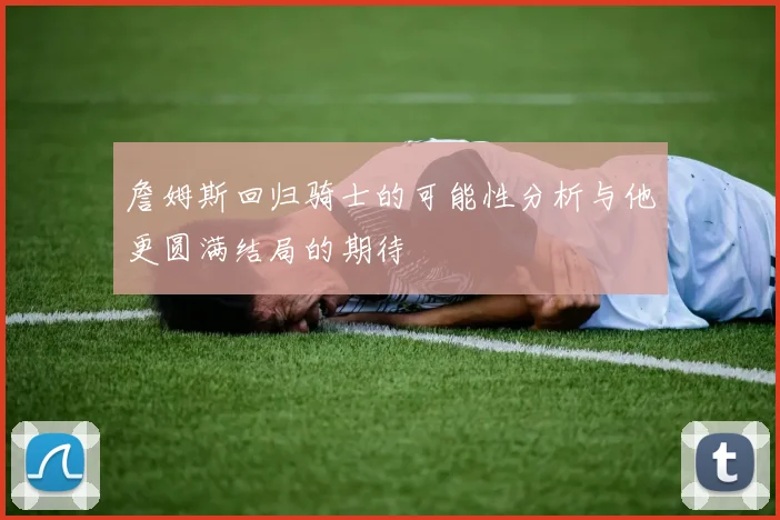 詹姆斯回归骑士的可能性分析与他更圆满结局的期待