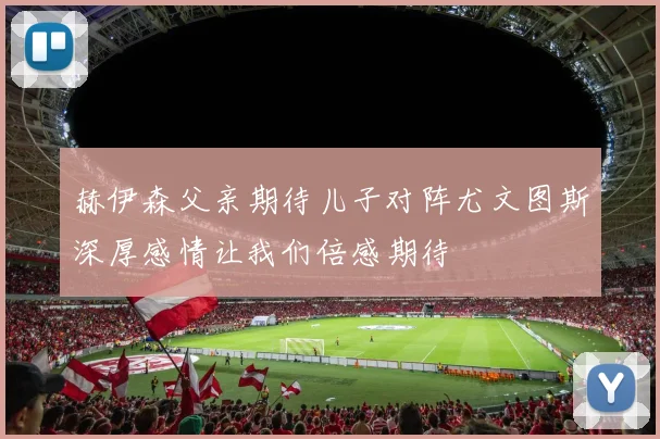 赫伊森父亲期待儿子对阵尤文图斯深厚感情让我们倍感期待