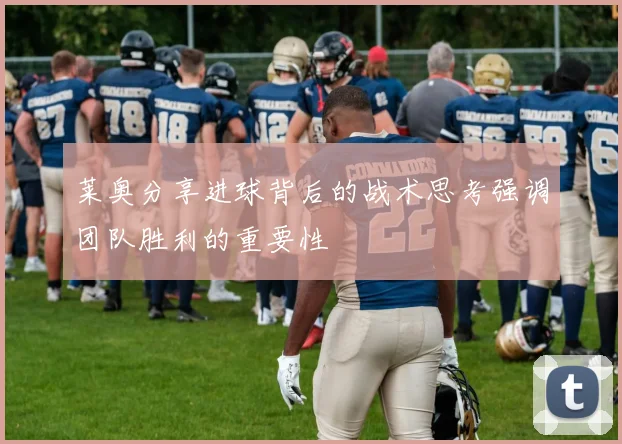 莱奥分享进球背后的战术思考强调团队胜利的重要性