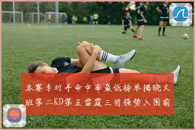 本赛季对手命中率最低榜单揭晓文班第二KD第五雷霆三将强势入围前十