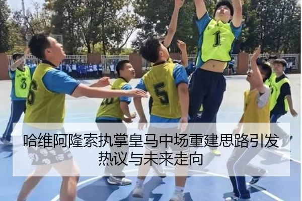哈维阿隆索执掌皇马中场重建思路引发热议与未来走向